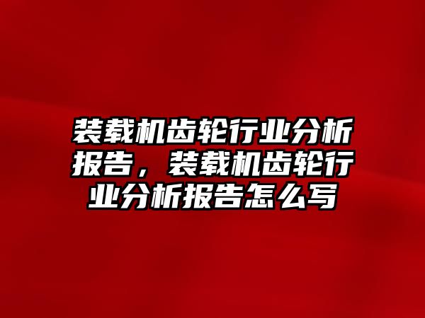 裝載機(jī)齒輪行業(yè)分析報(bào)告，裝載機(jī)齒輪行業(yè)分析報(bào)告怎么寫(xiě)