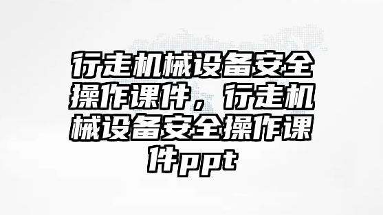 行走機(jī)械設(shè)備安全操作課件，行走機(jī)械設(shè)備安全操作課件ppt