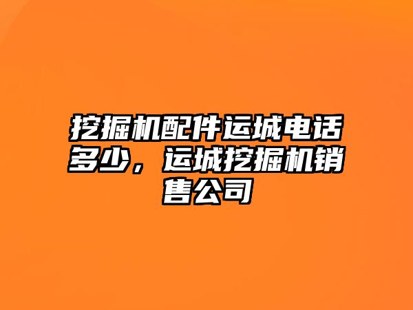 挖掘機(jī)配件運(yùn)城電話多少，運(yùn)城挖掘機(jī)銷售公司