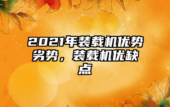 2021年裝載機優(yōu)勢劣勢，裝載機優(yōu)缺點