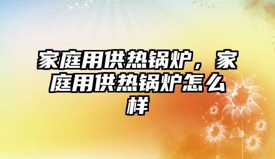 家庭用供熱鍋爐，家庭用供熱鍋爐怎么樣