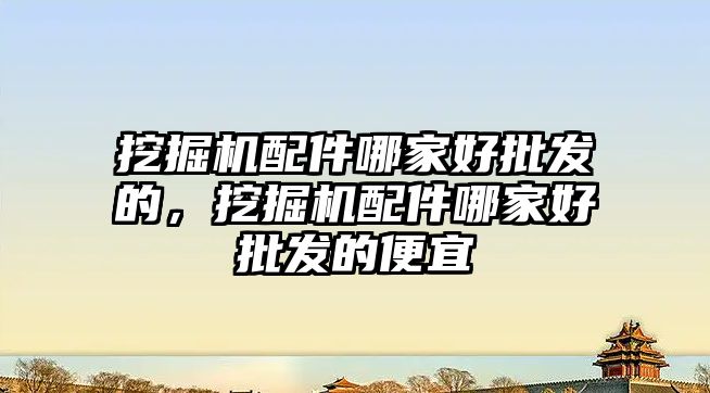 挖掘機配件哪家好批發(fā)的，挖掘機配件哪家好批發(fā)的便宜