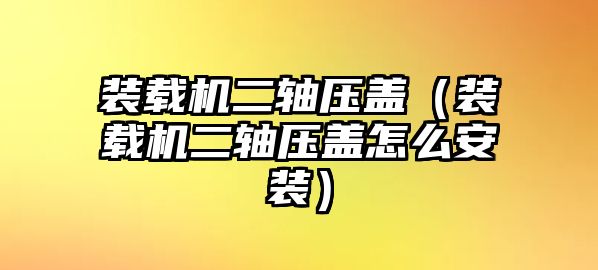 裝載機(jī)二軸壓蓋（裝載機(jī)二軸壓蓋怎么安裝）