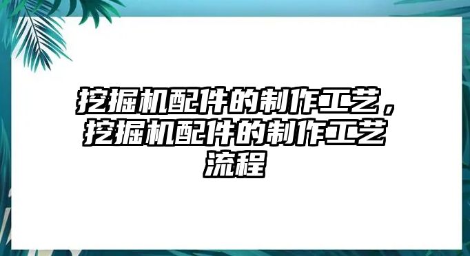 挖掘機(jī)配件的制作工藝，挖掘機(jī)配件的制作工藝流程