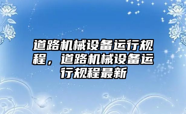 道路機械設(shè)備運行規(guī)程，道路機械設(shè)備運行規(guī)程最新