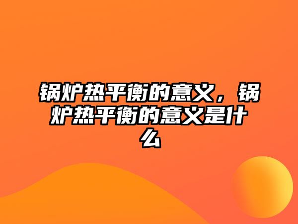 鍋爐熱平衡的意義，鍋爐熱平衡的意義是什么