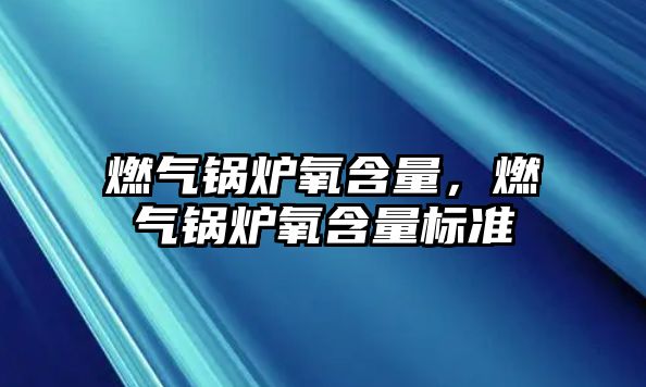 燃?xì)忮仩t氧含量，燃?xì)忮仩t氧含量標(biāo)準(zhǔn)