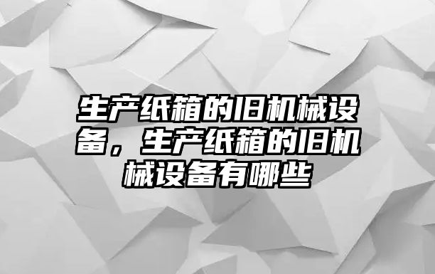 生產(chǎn)紙箱的舊機(jī)械設(shè)備，生產(chǎn)紙箱的舊機(jī)械設(shè)備有哪些