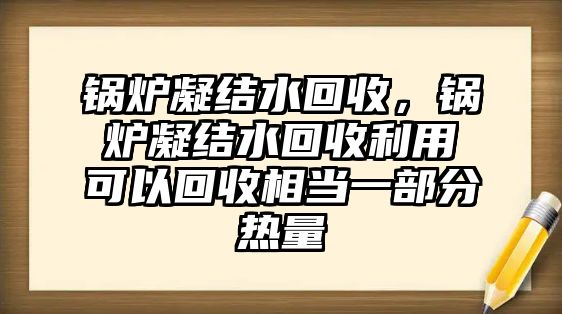 鍋爐凝結水回收，鍋爐凝結水回收利用可以回收相當一部分熱量