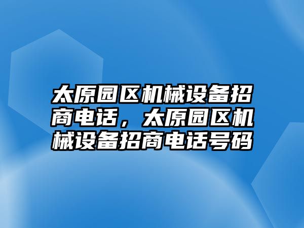 太原園區(qū)機(jī)械設(shè)備招商電話，太原園區(qū)機(jī)械設(shè)備招商電話號碼