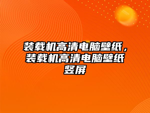 裝載機高清電腦壁紙，裝載機高清電腦壁紙豎屏