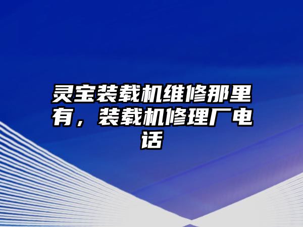 靈寶裝載機(jī)維修那里有，裝載機(jī)修理廠電話