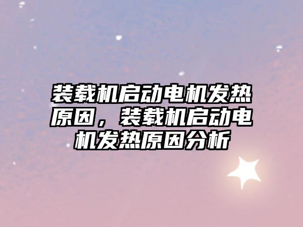 裝載機啟動電機發(fā)熱原因，裝載機啟動電機發(fā)熱原因分析