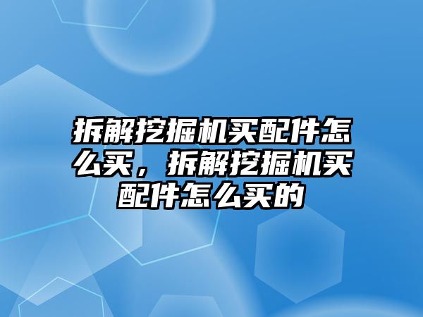 拆解挖掘機買配件怎么買，拆解挖掘機買配件怎么買的