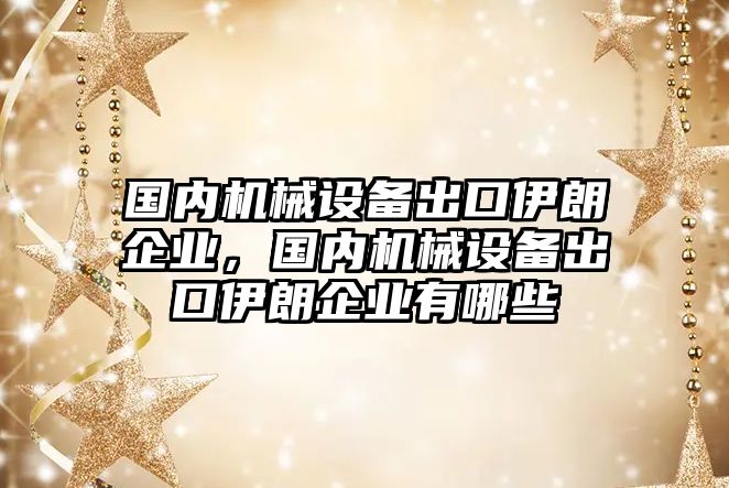 國內(nèi)機(jī)械設(shè)備出口伊朗企業(yè)，國內(nèi)機(jī)械設(shè)備出口伊朗企業(yè)有哪些