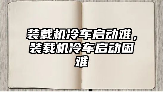 裝載機(jī)冷車啟動(dòng)難，裝載機(jī)冷車啟動(dòng)困難