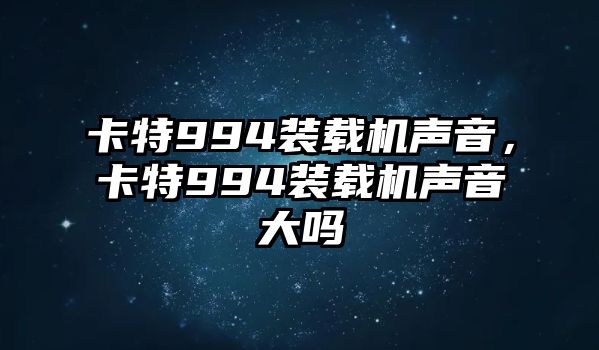 卡特994裝載機(jī)聲音，卡特994裝載機(jī)聲音大嗎