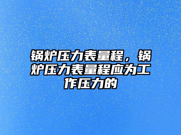 鍋爐壓力表量程，鍋爐壓力表量程應(yīng)為工作壓力的