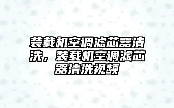 裝載機(jī)空調(diào)濾芯器清洗，裝載機(jī)空調(diào)濾芯器清洗視頻