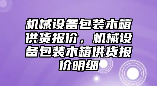 機械設(shè)備包裝木箱供貨報價，機械設(shè)備包裝木箱供貨報價明細