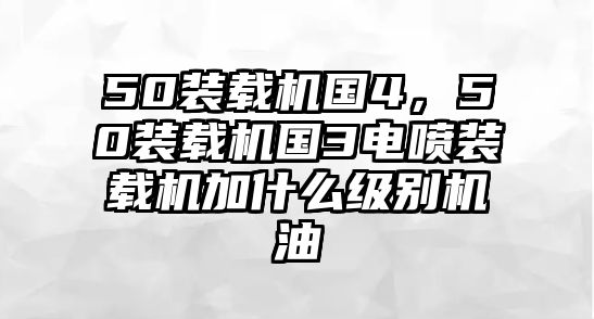 50裝載機(jī)國(guó)4，50裝載機(jī)國(guó)3電噴裝載機(jī)加什么級(jí)別機(jī)油