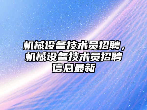 機械設備技術員招聘，機械設備技術員招聘信息最新