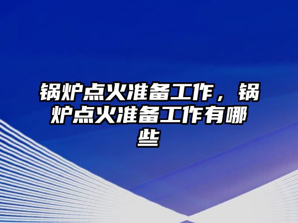 鍋爐點火準備工作，鍋爐點火準備工作有哪些