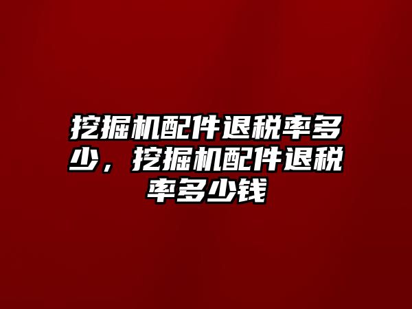 挖掘機配件退稅率多少，挖掘機配件退稅率多少錢