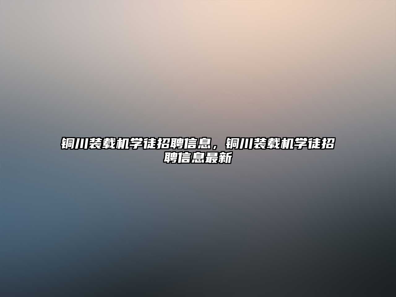 銅川裝載機(jī)學(xué)徒招聘信息，銅川裝載機(jī)學(xué)徒招聘信息最新