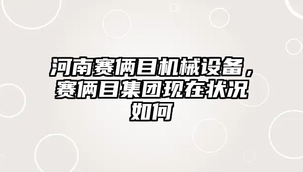 河南賽倆目機械設(shè)備，賽倆目集團現(xiàn)在狀況如何