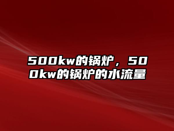 500kw的鍋爐，500kw的鍋爐的水流量