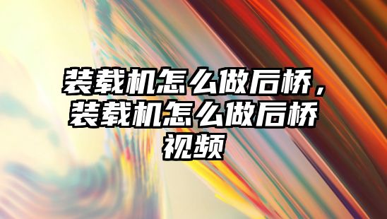 裝載機怎么做后橋，裝載機怎么做后橋視頻