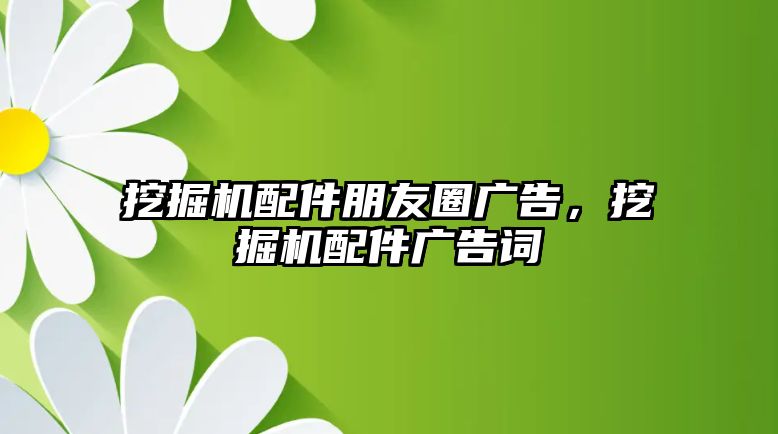 挖掘機配件朋友圈廣告，挖掘機配件廣告詞