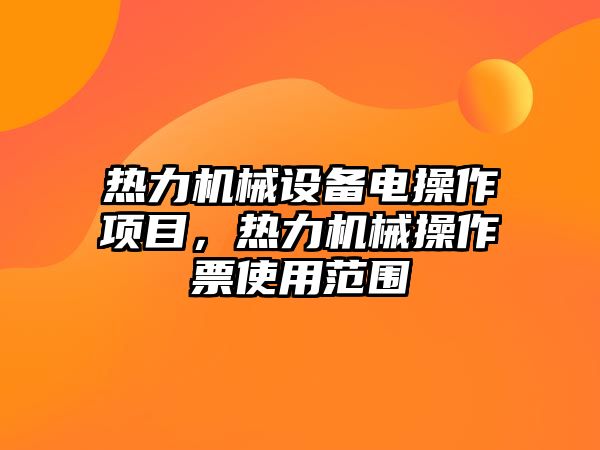 熱力機(jī)械設(shè)備電操作項(xiàng)目，熱力機(jī)械操作票使用范圍