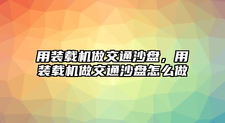 用裝載機做交通沙盤，用裝載機做交通沙盤怎么做