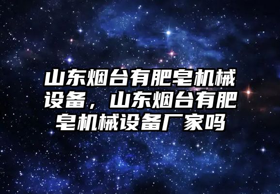 山東煙臺有肥皂機械設備，山東煙臺有肥皂機械設備廠家嗎