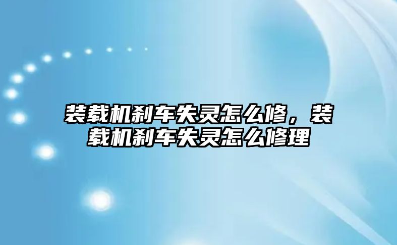 裝載機剎車失靈怎么修，裝載機剎車失靈怎么修理