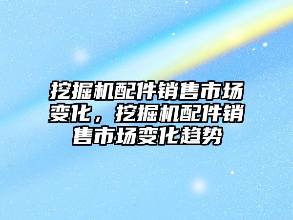 挖掘機配件銷售市場變化，挖掘機配件銷售市場變化趨勢