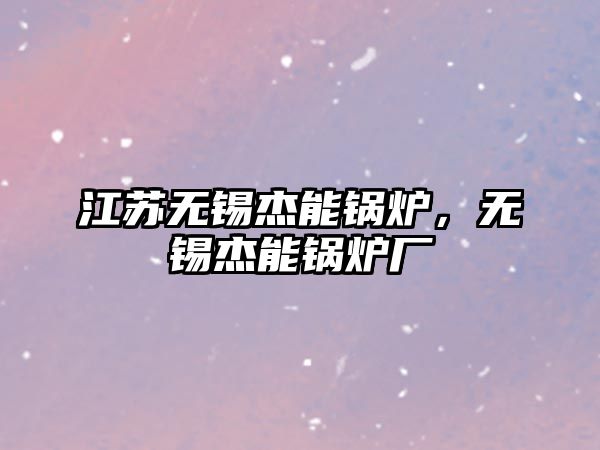 江蘇無錫杰能鍋爐，無錫杰能鍋爐廠