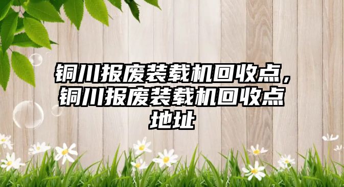 銅川報廢裝載機(jī)回收點，銅川報廢裝載機(jī)回收點地址