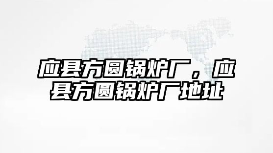 應(yīng)縣方圓鍋爐廠，應(yīng)縣方圓鍋爐廠地址