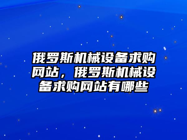 俄羅斯機械設(shè)備求購網(wǎng)站，俄羅斯機械設(shè)備求購網(wǎng)站有哪些