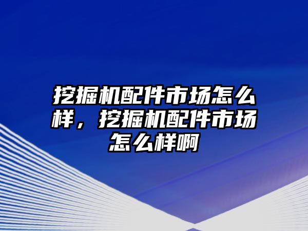 挖掘機配件市場怎么樣，挖掘機配件市場怎么樣啊