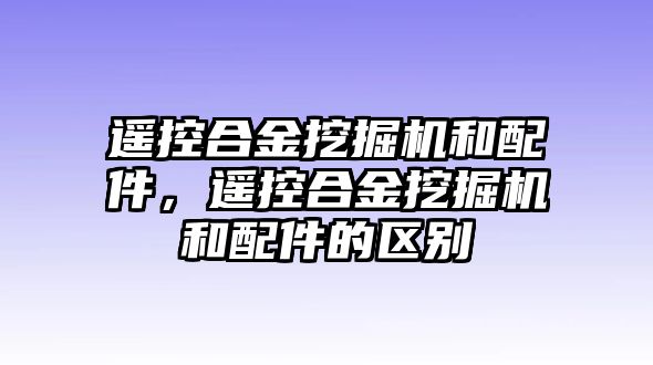 遙控合金挖掘機(jī)和配件，遙控合金挖掘機(jī)和配件的區(qū)別