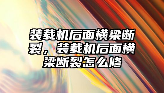 裝載機(jī)后面橫梁斷裂，裝載機(jī)后面橫梁斷裂怎么修