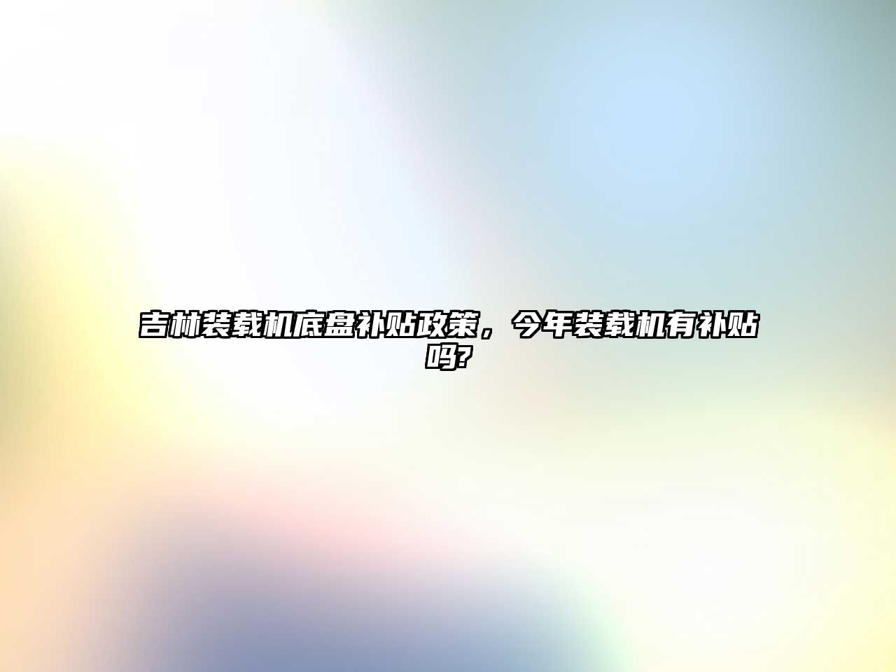 吉林裝載機(jī)底盤補(bǔ)貼政策，今年裝載機(jī)有補(bǔ)貼嗎?