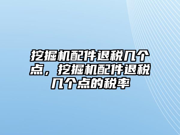 挖掘機(jī)配件退稅幾個(gè)點(diǎn)，挖掘機(jī)配件退稅幾個(gè)點(diǎn)的稅率