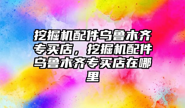 挖掘機配件烏魯木齊專買店，挖掘機配件烏魯木齊專買店在哪里