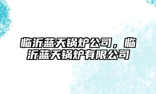 臨沂藍(lán)天鍋爐公司，臨沂藍(lán)天鍋爐有限公司