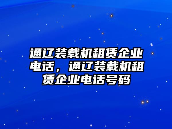 通遼裝載機租賃企業(yè)電話，通遼裝載機租賃企業(yè)電話號碼